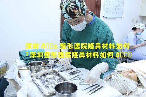 深圳 🐱 整形医院隆鼻材料如何「深圳整形医院隆鼻材料如何 🐒 预约」